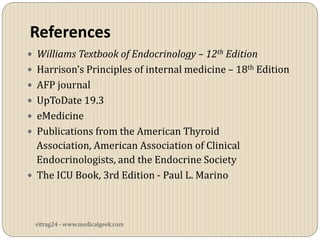 References
 Williams Textbook of Endocrinology – 12th Edition
 Harrison’s Principles of internal medicine – 18th Edition
 AFP journal
 UpToDate 19.3
 eMedicine
 Publications from the American Thyroid
  Association, American Association of Clinical
  Endocrinologists, and the Endocrine Society
 The ICU Book, 3rd Edition - Paul L. Marino




 vitrag24 - www.medicalgeek.com
 