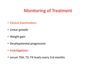 Monitoring of Treatment
• Clinical Examination:
• Linear growth
• Weight gain
• Developmental progression
• Investigations:
• serum TSH, T3, T4 levels every 3-6 months
 