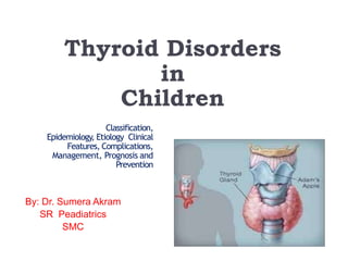 Thyroid Disorders
in
Children
By: Dr. Sumera Akram
SR Peadiatrics
SMC
Classification,
Epidemiology, Etiology Clinical
Features, Complications,
Management, Prognosis and
Prevention
 