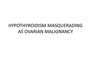 HYPOTHYROIDISM MASQUERADING
AS OVARIAN MALIGNANCY
 