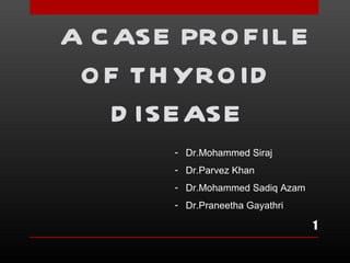 A C ASE PRO FIL E
 O F TH YRO ID
    D ISEASE
       - Dr.Mohammed Siraj
       - Dr.Parvez Khan
       - Dr.Mohammed Sadiq Azam
       - Dr.Praneetha Gayathri

                                  1
 