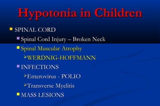 Hypotonia in ChildrenHypotonia in Children
 SPINAL CORDSPINAL CORD
 Spinal Cord Injury – Broken NeckSpinal Cord Injury – Broken Neck
 Spinal Muscular AtrophySpinal Muscular Atrophy
WERDNIG-HOFFMANNWERDNIG-HOFFMANN
 INFECTIONSINFECTIONS
Enterovirus - POLIOEnterovirus - POLIO
Transverse MyelitisTransverse Myelitis
 MASS LESIONSMASS LESIONS
 