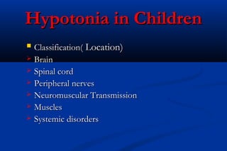 Hypotonia in ChildrenHypotonia in Children
 Classification(Classification( Location)Location)
 BrainBrain
 Spinal cordSpinal cord
 Peripheral nervesPeripheral nerves
 Neuromuscular TransmissionNeuromuscular Transmission
 MusclesMuscles
 Systemic disordersSystemic disorders
 