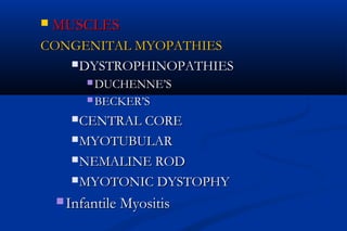  MUSCLESMUSCLES
CONGENITAL MYOPATHIESCONGENITAL MYOPATHIES
DYSTROPHINOPATHIESDYSTROPHINOPATHIES
 DUCHENNE’SDUCHENNE’S
 BECKER’SBECKER’S
CENTRAL CORECENTRAL CORE
MYOTUBULARMYOTUBULAR
NEMALINE RODNEMALINE ROD
MYOTONIC DYSTOPHYMYOTONIC DYSTOPHY
 Infantile MyositisInfantile Myositis
 