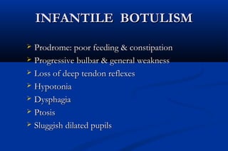 INFANTILE BOTULISMINFANTILE BOTULISM
 Prodrome: poor feeding & constipationProdrome: poor feeding & constipation
 Progressive bulbar & general weaknessProgressive bulbar & general weakness
 Loss of deep tendon reflexesLoss of deep tendon reflexes
 HypotoniaHypotonia
 DysphagiaDysphagia
 PtosisPtosis
 Sluggish dilated pupilsSluggish dilated pupils
 