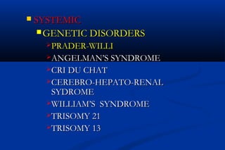  SYSTEMICSYSTEMIC
 GENETIC DISORDERSGENETIC DISORDERS
PRADER-WILLIPRADER-WILLI
ANGELMAN’S SYNDROMEANGELMAN’S SYNDROME
CRI DU CHATCRI DU CHAT
CEREBRO-HEPATO-RENALCEREBRO-HEPATO-RENAL
SYDROMESYDROME
WILLIAM’S SYNDROMEWILLIAM’S SYNDROME
TRISOMY 21TRISOMY 21
TRISOMY 13TRISOMY 13
 
