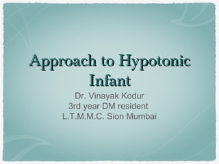 Approach to HypotonicApproach to Hypotonic
InfantInfant
Dr. Vinayak Kodur
3rd year DM resident
L.T.M.M.C. Sion Mumbai
 