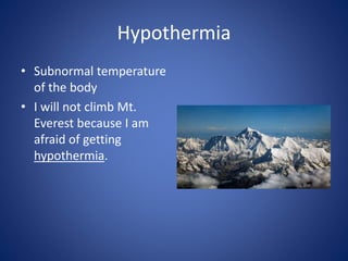 Hypothermia
• Subnormal temperature
of the body
• I will not climb Mt.
Everest because I am
afraid of getting
hypothermia.
 
