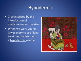 Hypodermic
• Characterized by the
introduction of
medicine under the skin
• When we were young,
it was scary to see Nana
treat her diabetes with
a hypodermic needle.
 