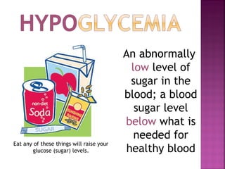 An abnormally
low level of
sugar in the
blood; a blood
sugar level
below what is
needed for
healthy blood
Eat any of these things will raise your
glucose (sugar) levels.