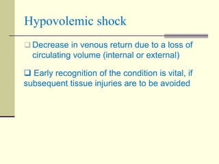 Hypovolemic shock
 Decrease in venous return due to a loss of
circulating volume (internal or external)
 Early recognition of the condition is vital, if
subsequent tissue injuries are to be avoided
 