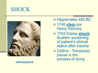 SHOCK
 Hippócrates 400 BC
 1740 choc por
Henry francois
 1743 Clarke shock
Sudden worsening
of patient’s clinical
status after trauma
 Collins - Temporary
pause in the
process of dying
HIPPOCRATES
 