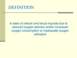 DEFINITION
A state of cellular and tissue hypoxia due to
reduced oxygen delivery and/or increased
oxygen consumption or inadequate oxygen
utilization
 