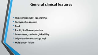 General clinical features
• Hypotension (SBP <100mmhg)
• Tachycardia>100/min
• Cold
• Rapid, Shallow respiration
• Drowsiness,confusion,irritability
• Oliguria(urine output<30 ml/h
• Multi organ failure
 