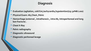 Diagnosis
• Evaluation (agitation, cold Ext,tachycardia,hypotention)(25-30%B.Loss)
• Physical Exam: Ab,Chest ,Pelvic
• Hemorrhage (external , intrathoracic , intra Ab, Introperitoneal and long
bon fracture) .
• Chest X-Ray
• Pelvic radiography
• Diagnostic ultrasound
• Diagnostic peritoneal lavage
 