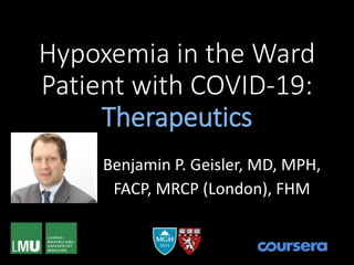 Hypoxemia in the Ward
Patient with COVID-19:
Therapeutics
Benjamin P. Geisler, MD, MPH,
FACP, MRCP (London), FHM
 