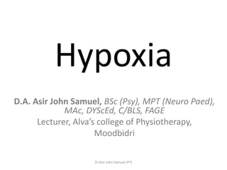 Hypoxia
D.A. Asir John Samuel, BSc (Psy), MPT (Neuro Paed),
             MAc, DYScEd, C/BLS, FAGE
      Lecturer, Alva’s college of Physiotherapy,
                      Moodbidri

                    Dr.Asir John Samuel (PT)
 