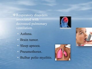 Respiratory disorders
associated with
decreased pulmonary
ventilation.
• Asthma.
• Brain tumor.
• Sleep apnoea.
• Pneumothorax.
• Bulbar polio myelitis.
 