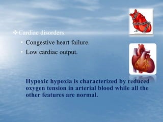 Cardiac disorders.
• Congestive heart failure.
• Low cardiac output.
Hypoxic hypoxia is characterized by reduced
oxygen tension in arterial blood while all the
other features are normal.
 