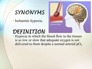 • Ischaemic hypoxia.
• Hypoxia in which the blood flow to the tissues
is so low or slow that adequate oxygen is not
delivered to them despite a normal arterial pO2.
 