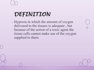 o Hypoxia in which the amount of oxygen
delivered to the tissues is adequate , but
because of the action of a toxic agent the
tissue cells cannot make use of the oxygen
supplied to them.
 