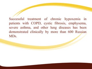 Successful treatment of chronic hypoxemia in
patients with COPD, cystic fibrosis, emphysema,
severe asthma, and other lung diseases has been
demonstrated clinically by more than 600 Russian
MDs.
 