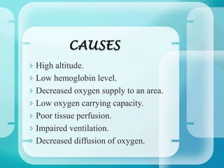  High altitude.
 Low hemoglobin level.
 Decreased oxygen supply to an area.
 Low oxygen carrying capacity.
 Poor tissue perfusion.
 Impaired ventilation.
 Decreased diffusion of oxygen.
 