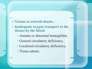  Venous to arterial shunts.
 Inadequate oxygen transport to the
tissues by the blood.
• Anemia or abnormal hemoglobin.
• General circulatory deficiency.
• Localized circulatory deficiency.
• Tissue edema.
 