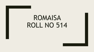ROMAISA
ROLL NO 514
 