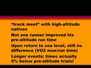 “track meet” with high-altitude
natives
Not one runner improved his
pre-altitude run time
Upon return to sea level, still no
difference (VO2 max/run time)
Longer events: times actually
5% below pre-altitude trials!
 