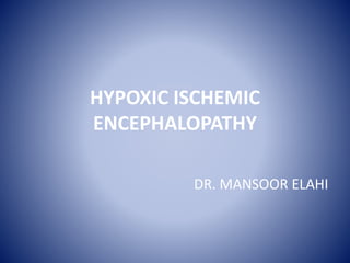 HYPOXIC ISCHEMIC 
ENCEPHALOPATHY 
DR. MANSOOR ELAHI 
 