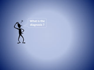 What is the 
diagnosis ? 
 