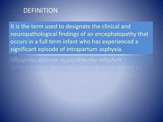 DEFINITION 
It is the term used to designate the clinical and 
neuropathological findings of an encephalopathy that 
occurs in a full term infant who has experienced a 
significant episode of intrapartum asphyxia. 
 