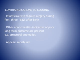 CONTRAINDICATIONS TO COOLING 
· Infants likely to require surgery during 
first three days after birth 
· Other abnormalities indicative of poor 
long term outcome are present 
e.g. structural anomalies 
· Appears moribund 
 