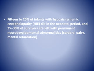 • Fifteen to 20% of infants with hypoxic-ischemic 
encephalopathy (HIE) die in the neonatal period, and 
25–30% of survivors are left with permanent 
neurodevelopmental abnormalities (cerebral palsy, 
mental retardation) 
 