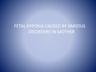 FETAL HYPOXIA CAUSED BY VARIOUS 
DISORDERS IN MOTHER 
 