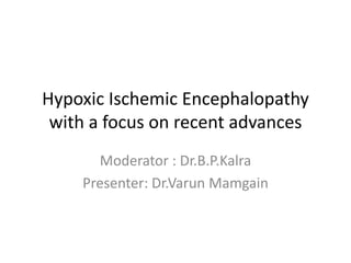 Hypoxic Ischemic Encephalopathy
with a focus on recent advances
Moderator : Dr.B.P.Kalra
Presenter: Dr.Varun Mamgain
 