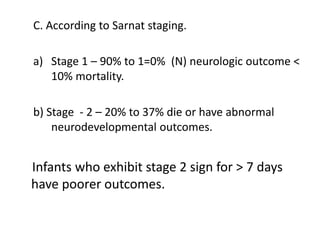 C. According to Sarnat staging.
a) Stage 1 – 90% to 1=0% (N) neurologic outcome <
10% mortality.
b) Stage - 2 – 20% to 37% die or have abnormal
neurodevelopmental outcomes.
Infants who exhibit stage 2 sign for > 7 days
have poorer outcomes.
 