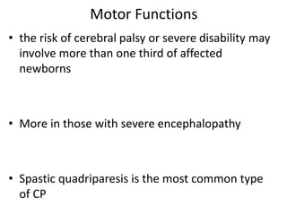 Motor Functions
• the risk of cerebral palsy or severe disability may
involve more than one third of affected
newborns
• More in those with severe encephalopathy
• Spastic quadriparesis is the most common type
of CP
 