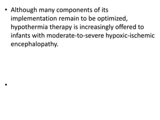 • Although many components of its
implementation remain to be optimized,
hypothermia therapy is increasingly offered to
infants with moderate-to-severe hypoxic-ischemic
encephalopathy.
•
 