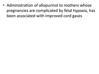 • Administration of allopurinol to mothers whose
pregnancies are complicated by fetal hypoxia, has
been associated with improved cord gases
 