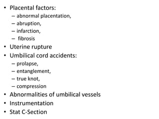 • Placental factors:
– abnormal placentation,
– abruption,
– infarction,
– fibrosis
• Uterine rupture
• Umbilical cord accidents:
– prolapse,
– entanglement,
– true knot,
– compression
• Abnormalities of umbilical vessels
• Instrumentation
• Stat C-Section
 