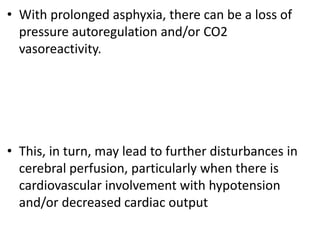 • With prolonged asphyxia, there can be a loss of
pressure autoregulation and/or CO2
vasoreactivity.
• This, in turn, may lead to further disturbances in
cerebral perfusion, particularly when there is
cardiovascular involvement with hypotension
and/or decreased cardiac output
 