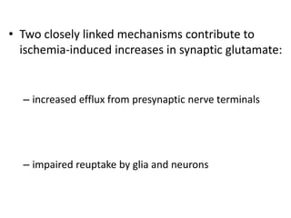 • Two closely linked mechanisms contribute to
ischemia-induced increases in synaptic glutamate:
– increased efflux from presynaptic nerve terminals
– impaired reuptake by glia and neurons
 