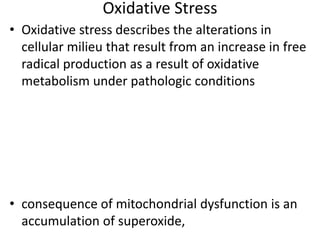 Oxidative Stress
• Oxidative stress describes the alterations in
cellular milieu that result from an increase in free
radical production as a result of oxidative
metabolism under pathologic conditions
• consequence of mitochondrial dysfunction is an
accumulation of superoxide,
 