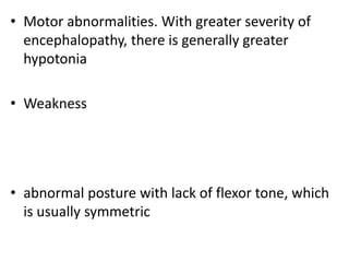 • Motor abnormalities. With greater severity of
encephalopathy, there is generally greater
hypotonia
• Weakness
• abnormal posture with lack of flexor tone, which
is usually symmetric
 