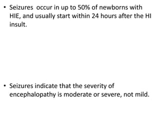 • Seizures occur in up to 50% of newborns with
HIE, and usually start within 24 hours after the HI
insult.
• Seizures indicate that the severity of
encephalopathy is moderate or severe, not mild.
 