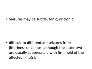 • Seizures may be subtle, tonic, or clonic.
• difficult to differentiate seizures from
jitteriness or clonus, although the latter two
are usually suppressible with firm hold of the
affected limb(s).
 
