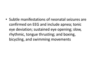 • Subtle manifestations of neonatal seizures are
confirmed on EEG and include apnea; tonic
eye deviation; sustained eye opening; slow,
rhythmic, tongue thrusting; and boxing,
bicycling, and swimming movements
 