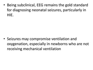 • Being subclinical, EEG remains the gold standard
for diagnosing neonatal seizures, particularly in
HIE.
• Seizures may compromise ventilation and
oxygenation, especially in newborns who are not
receiving mechanical ventilation
 